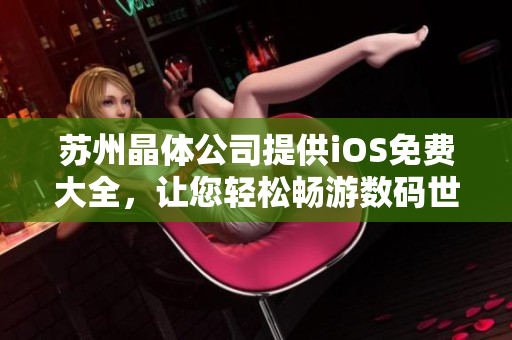 蘇州晶體公司提供iOS免費大全，讓您輕松暢游數(shù)碼世界