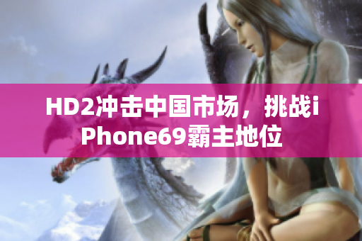 HD2沖擊中國(guó)市場(chǎng)，挑戰(zhàn)iPhone69霸主地位