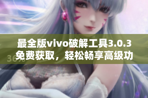 最全版vivo破解工具3.0.3免費獲取，輕松暢享高級功能