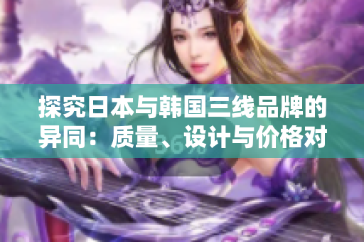 探究日本與韓國(guó)三線品牌的異同：質(zhì)量、設(shè)計(jì)與價(jià)格對(duì)比