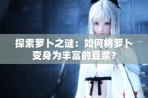 探索蘿卜之謎：如何將蘿卜變身為豐富的豆?jié){？