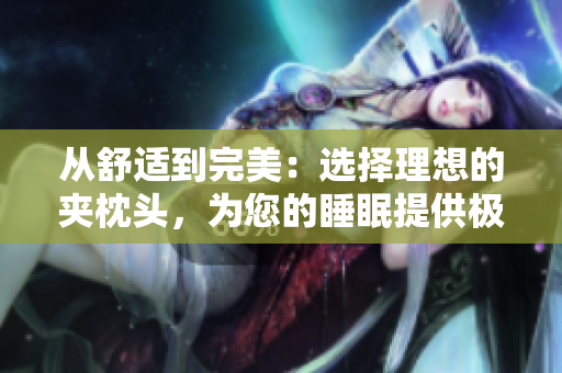 從舒適到完美：選擇理想的夾枕頭，為您的睡眠提供極致支持