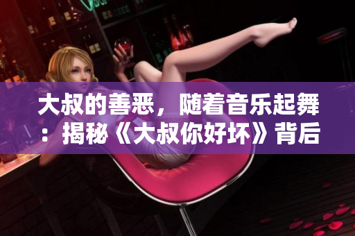 大叔的善惡，隨著音樂(lè)起舞：揭秘《大叔你好壞》背后的旋律