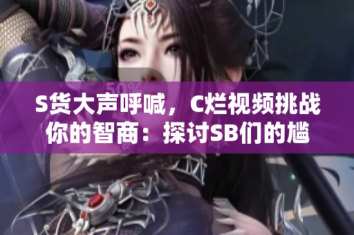 S貨大聲呼喊，C爛視頻挑戰(zhàn)你的智商：探討SB們的尷尬時(shí)刻