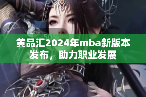黃品匯2024年mba新版本發(fā)布，助力職業(yè)發(fā)展
