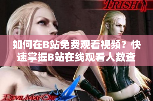 如何在B站免費(fèi)觀看視頻？快速掌握B站在線觀看人數(shù)查詢技巧
