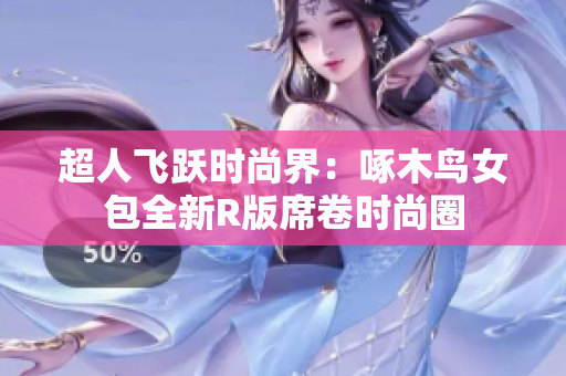超人飛躍時(shí)尚界：啄木鳥女包全新R版席卷時(shí)尚圈
