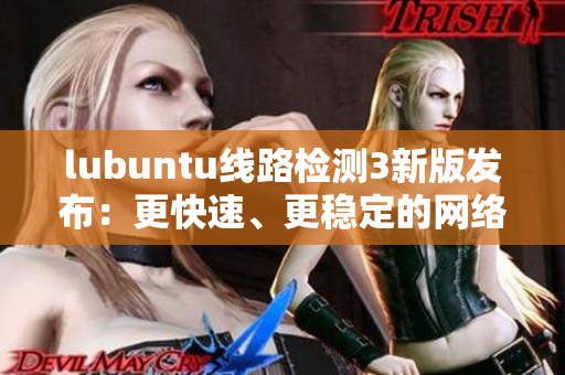lubuntu線路檢測3新版發(fā)布：更快速、更穩(wěn)定的網(wǎng)絡(luò)連接方案