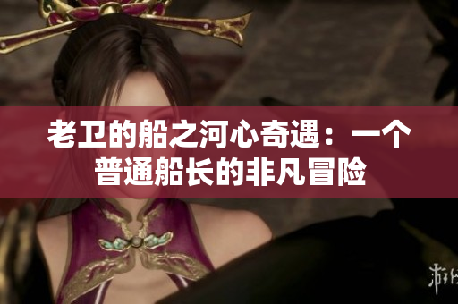老衛(wèi)的船之河心奇遇：一個(gè)普通船長(zhǎng)的非凡冒險(xiǎn)