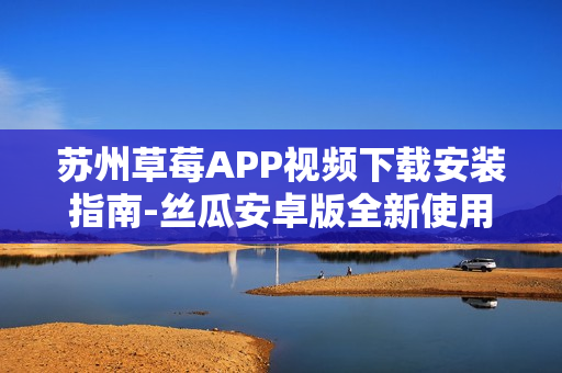 蘇州草莓APP視頻下載安裝指南-絲瓜安卓版全新使用體驗(yàn)分享