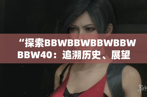 “探索BBWBBWBBWBBWBBW40：追溯歷史、展望未來(lái)、挖掘創(chuàng)新”