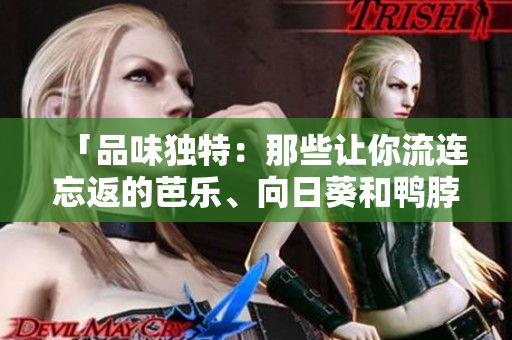 「品味獨(dú)特：那些讓你流連忘返的芭樂(lè)、向日葵和鴨脖特色店鋪」