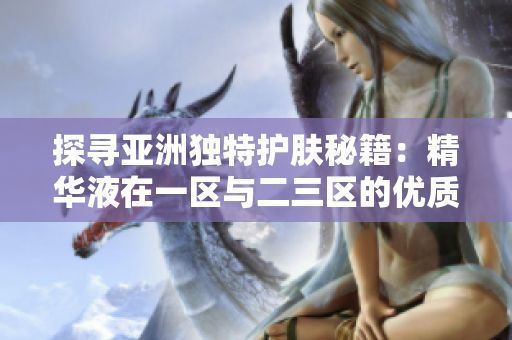 探尋亞洲獨(dú)特護(hù)膚秘籍：精華液在一區(qū)與二三區(qū)的優(yōu)質(zhì)選擇
