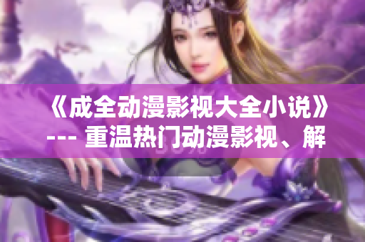 《成全動(dòng)漫影視大全小說》 --- 重溫?zé)衢T動(dòng)漫影視、解讀小說情節(jié)