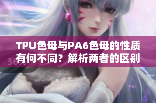 TPU色母與PA6色母的性質有何不同？解析兩者的區(qū)別