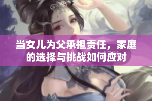 當女兒為父承擔責任，家庭的選擇與挑戰(zhàn)如何應對