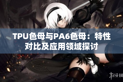 TPU色母與PA6色母：特性對(duì)比及應(yīng)用領(lǐng)域探討