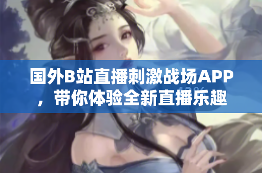 國外B站直播刺激戰(zhàn)場APP，帶你體驗全新直播樂趣
