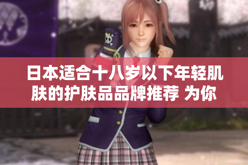 日本適合十八歲以下年輕肌膚的護膚品品牌推薦 為你的青春肌膚提供專業(yè)呵護