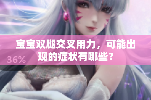 寶寶雙腿交叉用力，可能出現(xiàn)的癥狀有哪些？