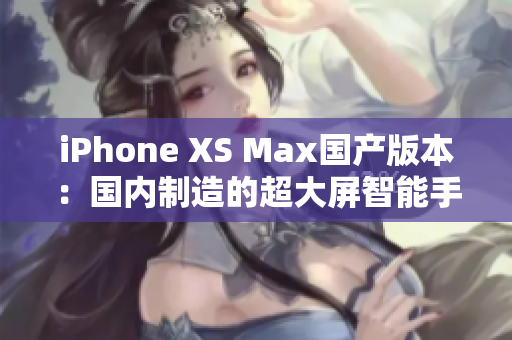 iPhone XS Max國產版本：國內制造的超大屏智能手機震撼登場