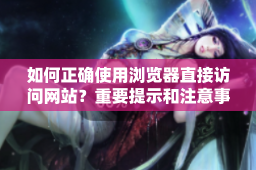 如何正確使用瀏覽器直接訪問網(wǎng)站？重要提示和注意事項！