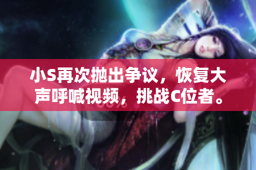 小S再次拋出爭(zhēng)議，恢復(fù)大聲呼喊視頻，挑戰(zhàn)C位者。