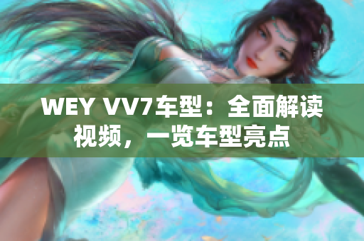 WEY VV7車型：全面解讀視頻，一覽車型亮點(diǎn)