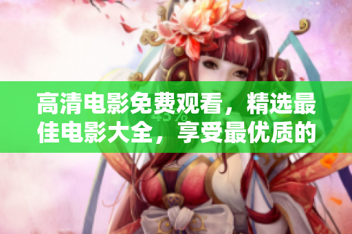 高清電影免費(fèi)觀看，精選最佳電影大全，享受最優(yōu)質(zhì)的視聽盛宴