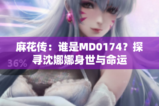 麻花傳：誰是MD0174？探尋沈娜娜身世與命運(yùn)