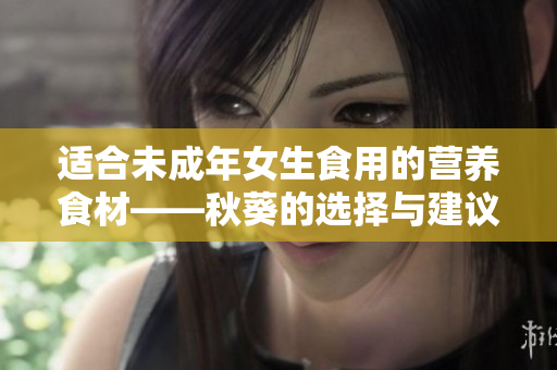 適合未成年女生食用的營養(yǎng)食材——秋葵的選擇與建議