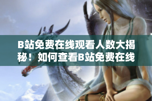 B站免費(fèi)在線觀看人數(shù)大揭秘！如何查看B站免費(fèi)在線觀看人數(shù)？