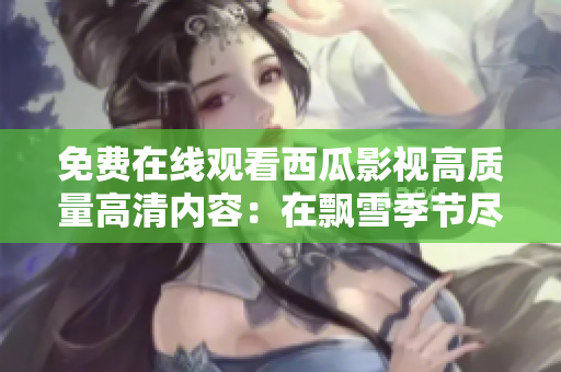 免費在線觀看西瓜影視高質量高清內容：在飄雪季節(jié)盡享影視盛宴