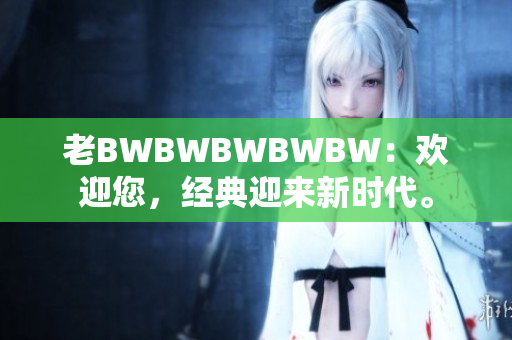 老BWBWBWBWBW：歡迎您，經(jīng)典迎來新時(shí)代。