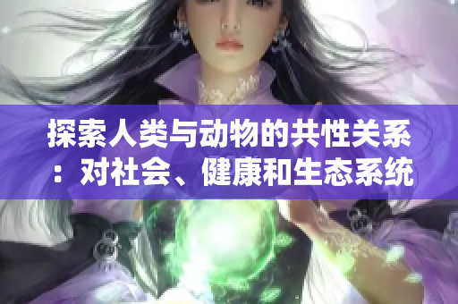 探索人類與動(dòng)物的共性關(guān)系：對社會(huì)、健康和生態(tài)系統(tǒng)的重要意義