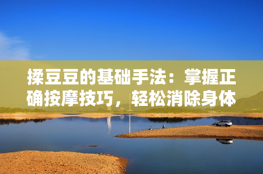 揉豆豆的基礎(chǔ)手法：掌握正確按摩技巧，輕松消除身體疲勞