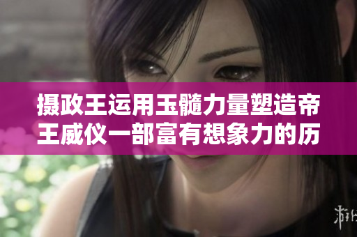 攝政王運用玉髓力量塑造帝王威儀一部富有想象力的歷史小說