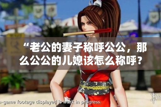 “老公的妻子稱呼公公，那么公公的兒媳該怎么稱呼？”