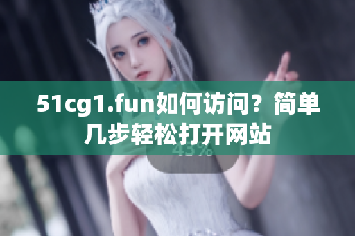 51cg1.fun如何訪問？簡單幾步輕松打開網(wǎng)站