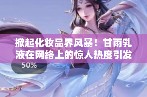掀起化妝品界風(fēng)暴！甘雨乳液在網(wǎng)絡(luò)上的驚人熱度引發(fā)狂潮