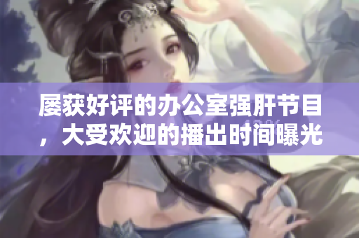 屢獲好評的辦公室強(qiáng)肝節(jié)目，大受歡迎的播出時(shí)間曝光