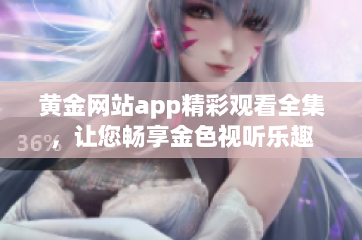 黃金網(wǎng)站app精彩觀看全集，讓您暢享金色視聽樂趣