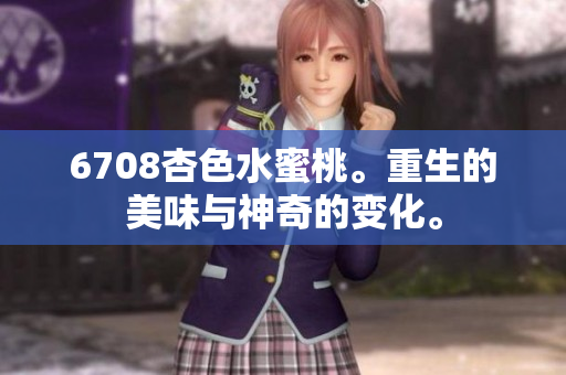 6708杏色水蜜桃。重生的美味與神奇的變化。