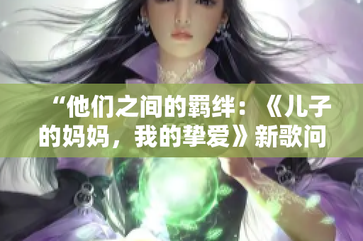 “他們之間的羈絆：《兒子的媽媽，我的摯愛》新歌問世！”
