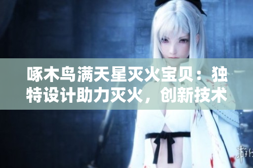 啄木鳥滿天星滅火寶貝：獨(dú)特設(shè)計(jì)助力滅火，創(chuàng)新技術(shù)保障安全