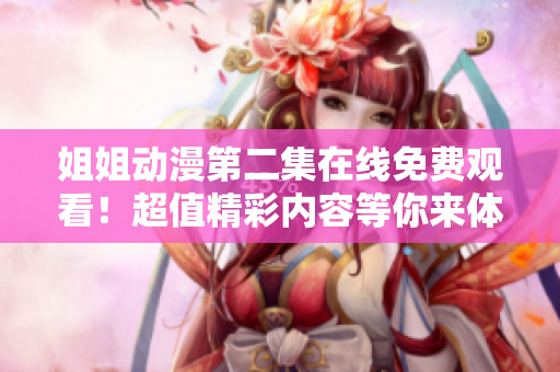 姐姐動漫第二集在線免費觀看！超值精彩內(nèi)容等你來體驗！