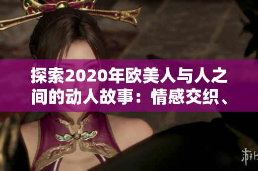 探索2020年歐美人與人之間的動人故事：情感交織、生活碰撞與心靈共鳴