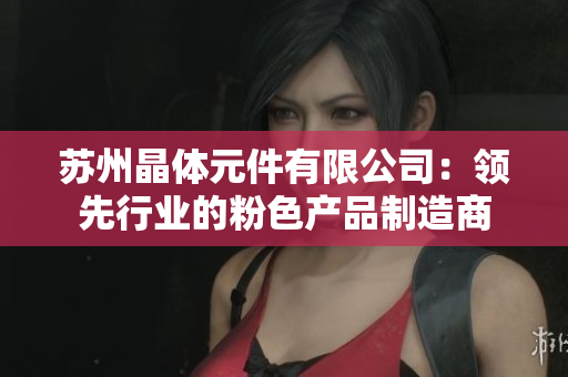 蘇州晶體元件有限公司：領(lǐng)先行業(yè)的粉色產(chǎn)品制造商