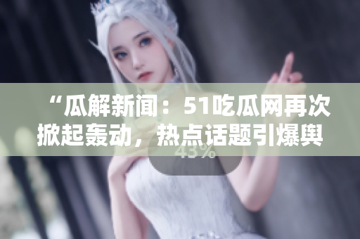 “瓜解新聞：51吃瓜網(wǎng)再次掀起轟動(dòng)，熱點(diǎn)話題引爆輿論熱議！”