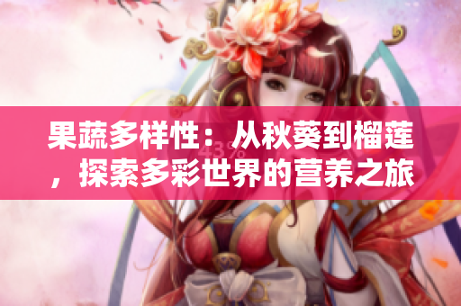 果蔬多樣性：從秋葵到榴蓮，探索多彩世界的營養(yǎng)之旅